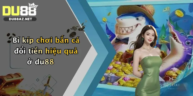 Bí kíp chơi bắn cá đổi tiền hiệu quả ở du88
