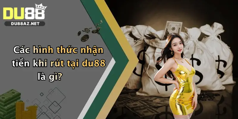 Các hình thức nhận tiền khi rút tại du88 là gì?