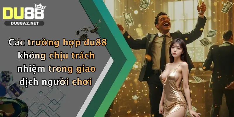 Các trường hợp du88 không chịu trách nhiệm trong giao dịch người chơi