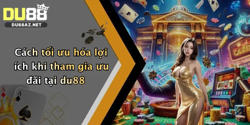 Cách tối ưu hóa lợi ích khi tham gia ưu đãi tại du88