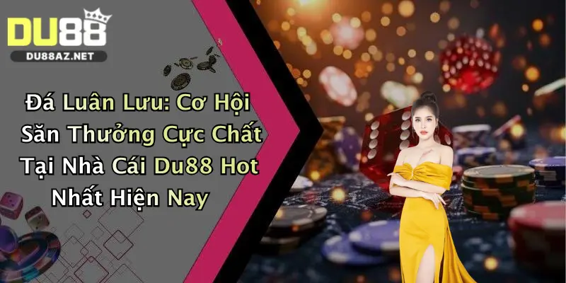 Đá Luân Lưu: Cơ Hội Săn Thưởng Cực Chất Tại Nhà Cái Du88 Hot Nhất Hiện Nay